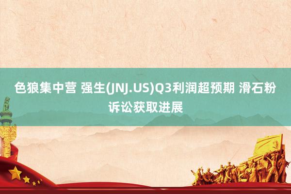 色狼集中营 强生(JNJ.US)Q3利润超预期 滑石粉诉讼获取进展