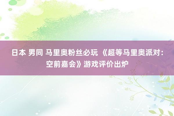 日本 男同 马里奥粉丝必玩 《超等马里奥派对：空前嘉会》游戏评价出炉