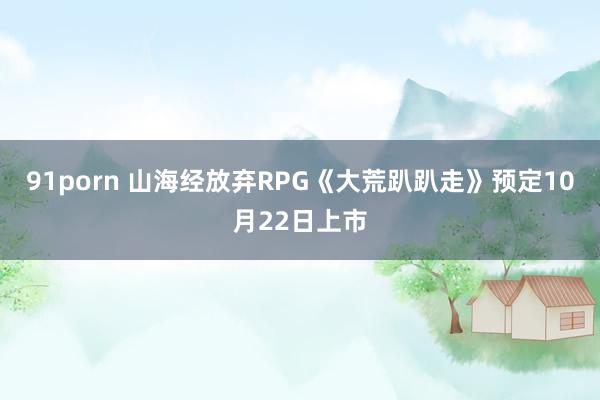 91porn 山海经放弃RPG《大荒趴趴走》预定10月22日上市