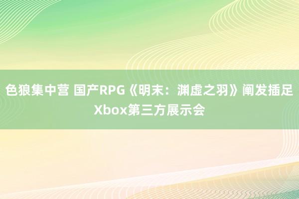 色狼集中营 国产RPG《明末：渊虚之羽》阐发插足Xbox第三方展示会