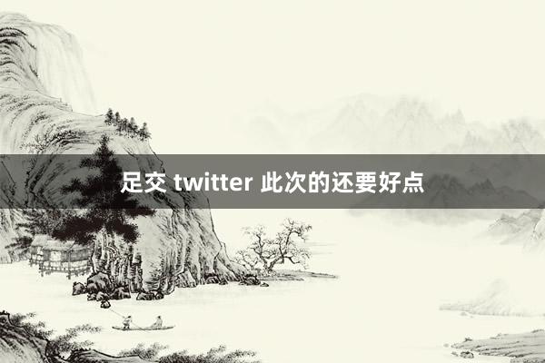 足交 twitter 此次的还要好点