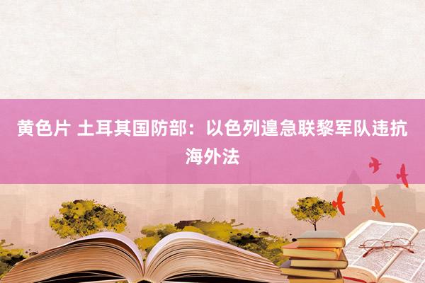 黄色片 土耳其国防部：以色列遑急联黎军队违抗海外法