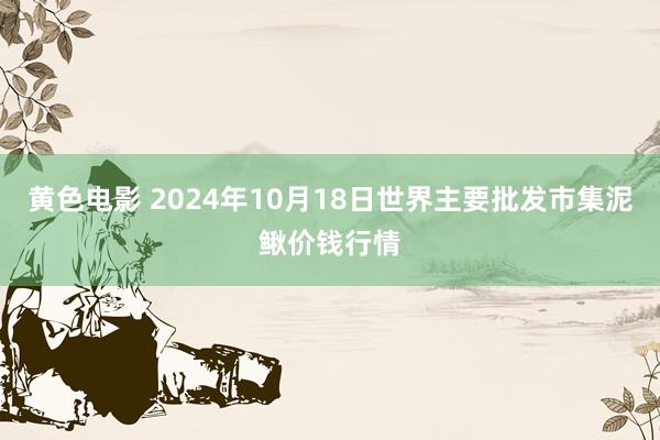 黄色电影 2024年10月18日世界主要批发市集泥鳅价钱行情