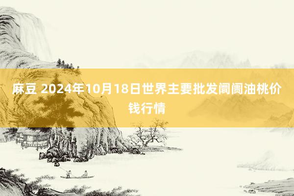 麻豆 2024年10月18日世界主要批发阛阓油桃价钱行情