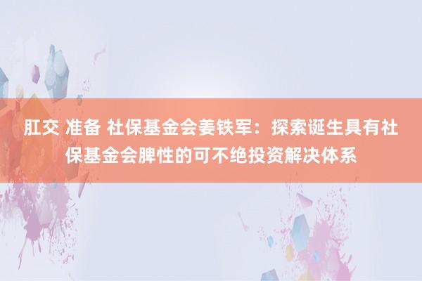 肛交 准备 社保基金会姜铁军：探索诞生具有社保基金会脾性的可不绝投资解决体系