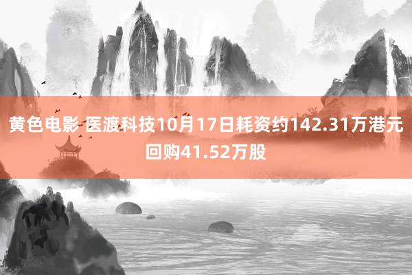 黄色电影 医渡科技10月17日耗资约142.31万港元回购41.52万股