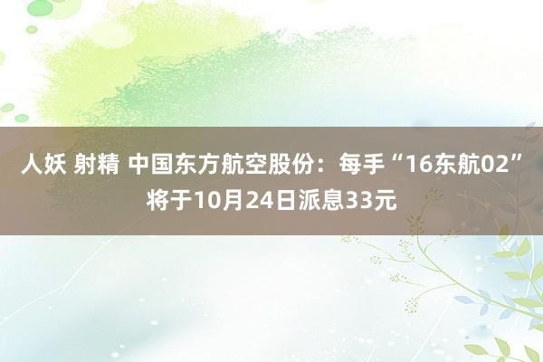 人妖 射精 中国东方航空股份：每手“16东航02”将于10月24日派息33元