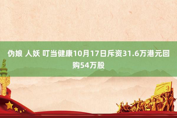 伪娘 人妖 叮当健康10月17日斥资31.6万港元回购54万股