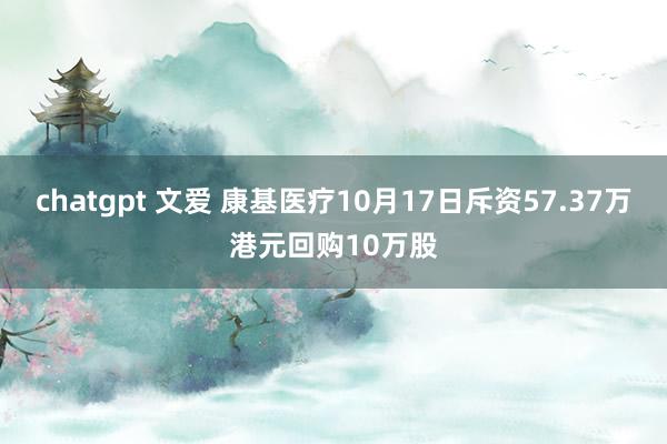 chatgpt 文爱 康基医疗10月17日斥资57.37万港元回购10万股