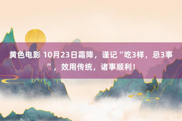 黄色电影 10月23日霜降，谨记“吃3样，忌3事”，效用传统，诸事顺利！