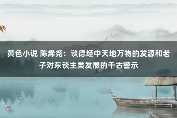 黄色小说 陈烯尧：谈德经中天地万物的发源和老子对东谈主类发展的千古警示