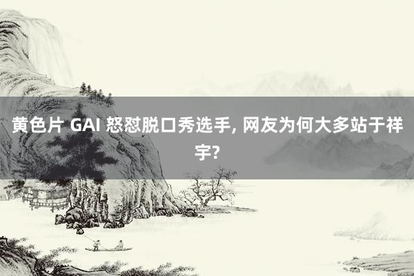 黄色片 GAI 怒怼脱口秀选手， 网友为何大多站于祥宇?