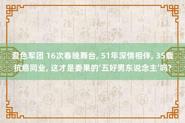 爱色军团 16次春晚舞台， 51年深情相伴， 35载抗癌同业， 这才是委果的‘五好男东说念主’吗?