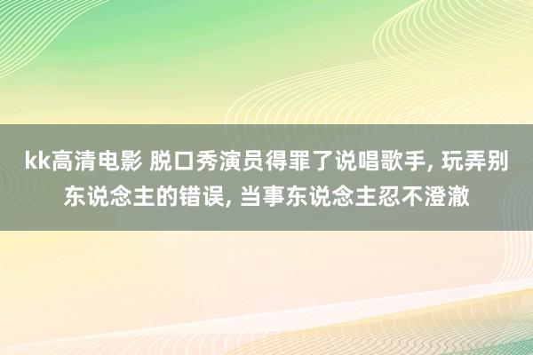 kk高清电影 脱口秀演员得罪了说唱歌手， 玩弄别东说念主的错误， 当事东说念主忍不澄澈