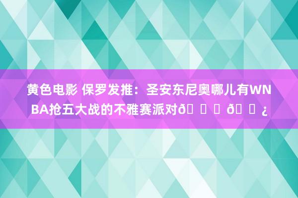 黄色电影 保罗发推：圣安东尼奥哪儿有WNBA抢五大战的不雅赛派对👀🍿