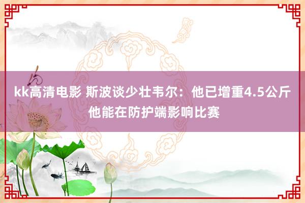 kk高清电影 斯波谈少壮韦尔：他已增重4.5公斤 他能在防护端影响比赛