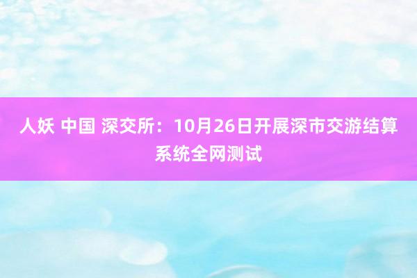 人妖 中国 深交所：10月26日开展深市交游结算系统全网测试