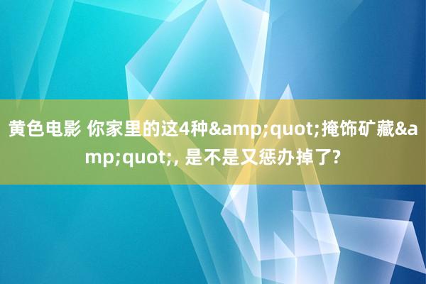 黄色电影 你家里的这4种&quot;掩饰矿藏&quot;， 是不是又惩办掉了?