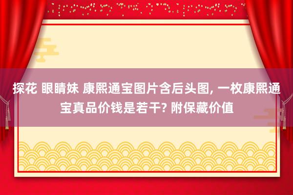 探花 眼睛妹 康熙通宝图片含后头图， 一枚康熙通宝真品价钱是若干? 附保藏价值