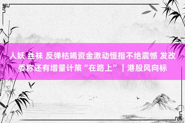 人妖 丝袜 反弹枯竭资金激动恒指不绝震憾 发改委称还有增量计策“在路上”｜港股风向标