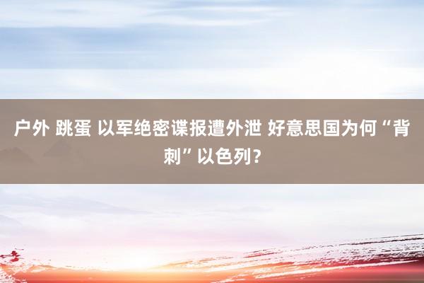 户外 跳蛋 以军绝密谍报遭外泄 好意思国为何“背刺”以色列？