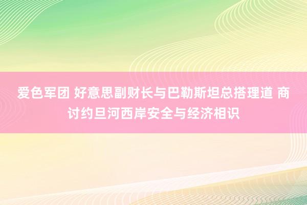 爱色军团 好意思副财长与巴勒斯坦总搭理道 商讨约旦河西岸安全与经济相识