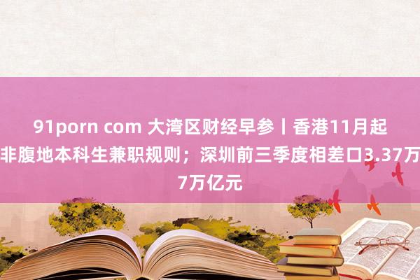 91porn com 大湾区财经早参丨香港11月起暂免非腹地本科生兼职规则；深圳前三季度相差口3.37万亿元