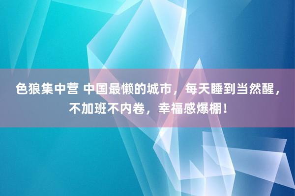 色狼集中营 中国最懒的城市，每天睡到当然醒，不加班不内卷，幸福感爆棚！