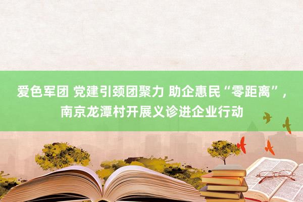 爱色军团 党建引颈团聚力 助企惠民“零距离”，南京龙潭村开展义诊进企业行动