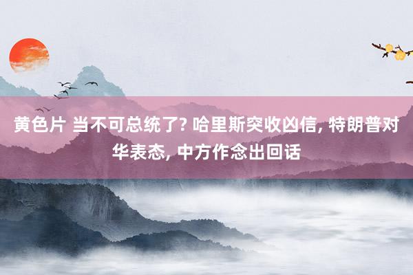 黄色片 当不可总统了? 哈里斯突收凶信， 特朗普对华表态， 中方作念出回话