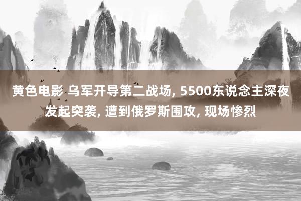 黄色电影 乌军开导第二战场， 5500东说念主深夜发起突袭， 遭到俄罗斯围攻， 现场惨烈