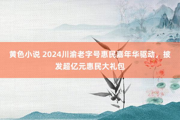 黄色小说 2024川渝老字号惠民嘉年华驱动，披发超亿元惠民大礼包