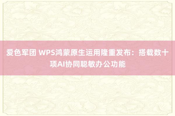 爱色军团 WPS鸿蒙原生运用隆重发布：搭载数十项AI协同聪敏办公功能