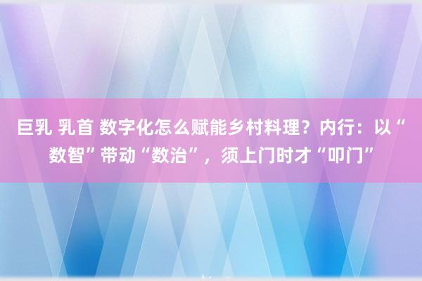 巨乳 乳首 数字化怎么赋能乡村料理？内行：以“数智”带动“数治”，须上门时才“叩门”