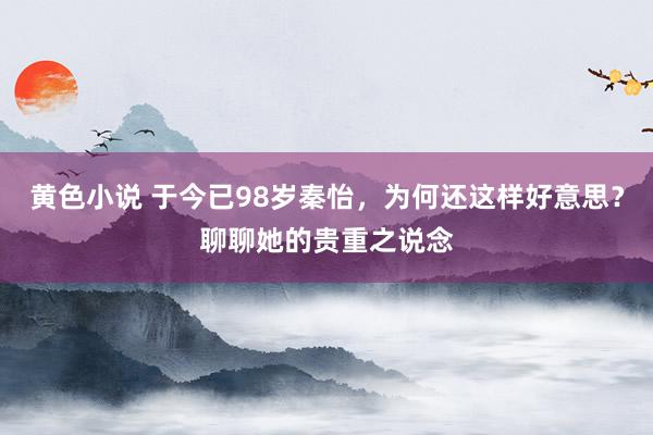 黄色小说 于今已98岁秦怡，为何还这样好意思？聊聊她的贵重之说念