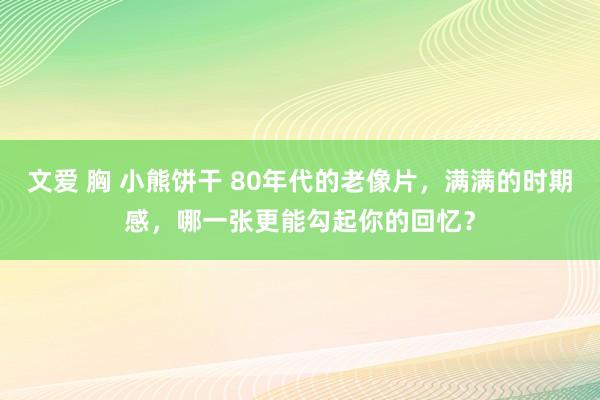 文爱 胸 小熊饼干 80年代的老像片，满满的时期感，哪一张更能勾起你的回忆？