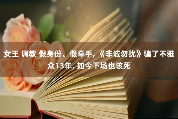 女王 调教 假身份、假牵手， 《非诚勿扰》骗了不雅众13年， 如今下场也该死