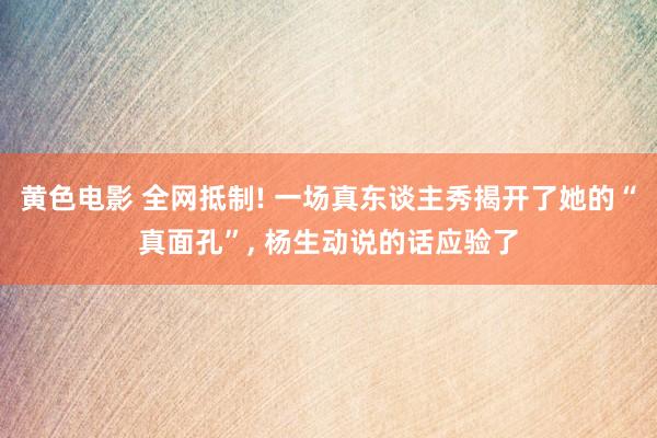 黄色电影 全网抵制! 一场真东谈主秀揭开了她的“真面孔”， 杨生动说的话应验了