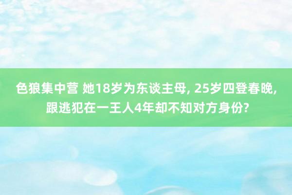 色狼集中营 她18岁为东谈主母， 25岁四登春晚， 跟逃犯在一王人4年却不知对方身份?