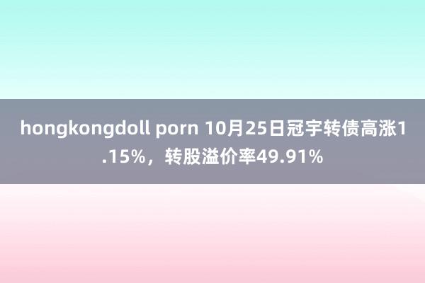 hongkongdoll porn 10月25日冠宇转债高涨1.15%，转股溢价率49.91%