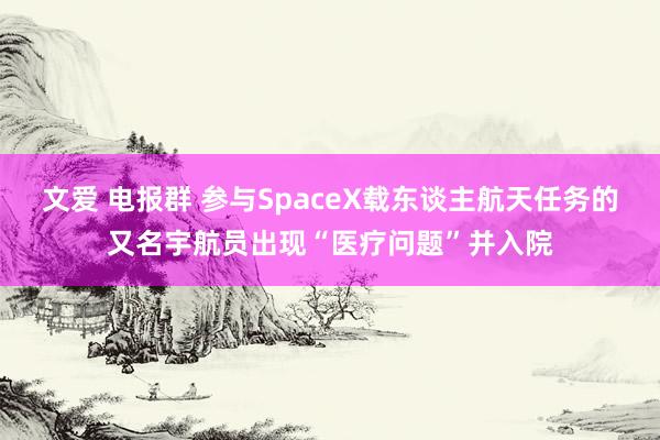 文爱 电报群 参与SpaceX载东谈主航天任务的又名宇航员出现“医疗问题”并入院