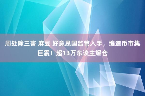 周处除三害 麻豆 好意思国监管入手，编造币市集巨震！超13万东谈主爆仓