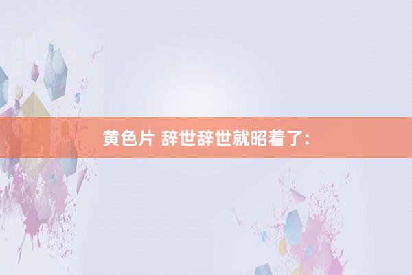 黄色片 辞世辞世就昭着了: