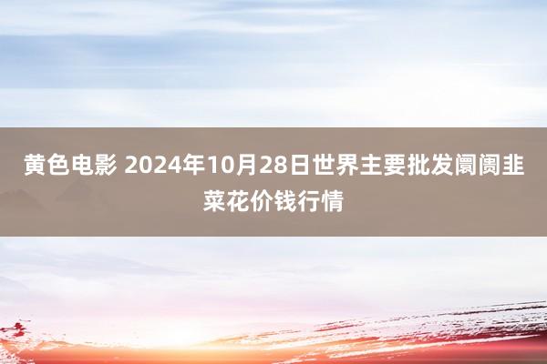 黄色电影 2024年10月28日世界主要批发阛阓韭菜花价钱行情