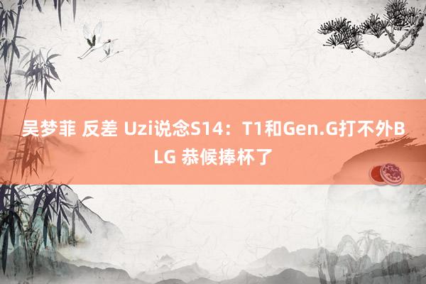 吴梦菲 反差 Uzi说念S14：T1和Gen.G打不外BLG 恭候捧杯了