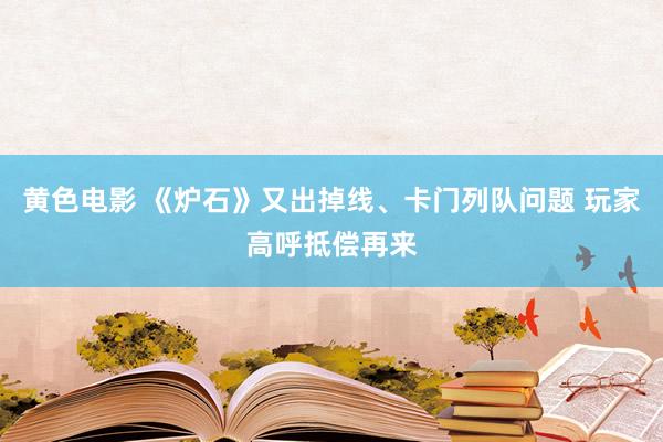 黄色电影 《炉石》又出掉线、卡门列队问题 玩家高呼抵偿再来