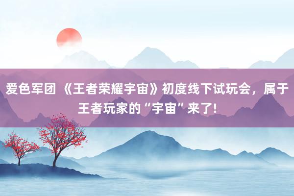 爱色军团 《王者荣耀宇宙》初度线下试玩会，属于王者玩家的“宇宙”来了!