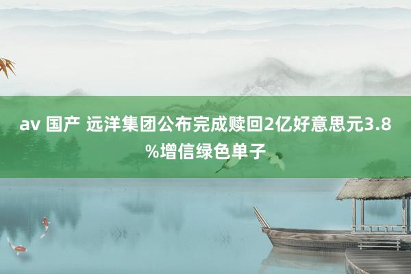 av 国产 远洋集团公布完成赎回2亿好意思元3.8%增信绿色单子