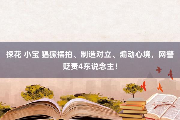 探花 小宝 猖獗摆拍、制造对立、煽动心境，网警贬责4东说念主！