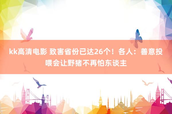 kk高清电影 致害省份已达26个！各人：善意投喂会让野猪不再怕东谈主